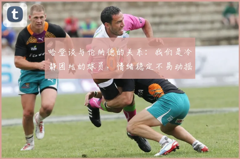 哈登谈与伦纳德的关系：我们是冷静团结的球员，情绪稳定不易动摇