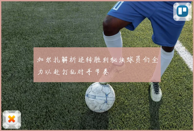 加尔扎解析逆转胜利秘诀球员们全力以赴打乱对手节奏