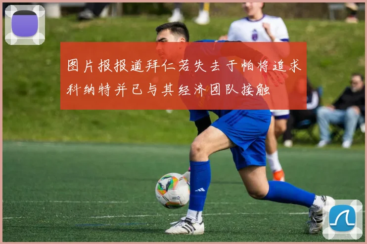 图片报报道拜仁若失去于帕将追求科纳特并已与其经济团队接触