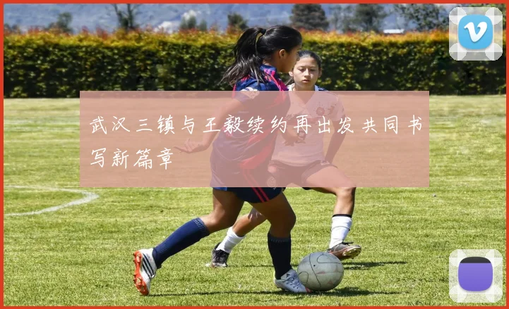 武汉三镇与王毅续约再出发共同书写新篇章