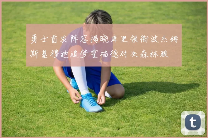 勇士首发阵容揭晓库里领衔波杰姆斯基穆迪追梦霍福德对决森林狼
