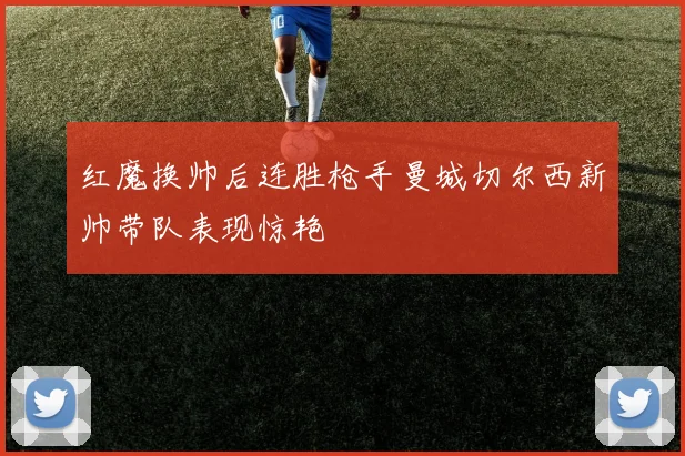 红魔换帅后连胜枪手曼城切尔西新帅带队表现惊艳