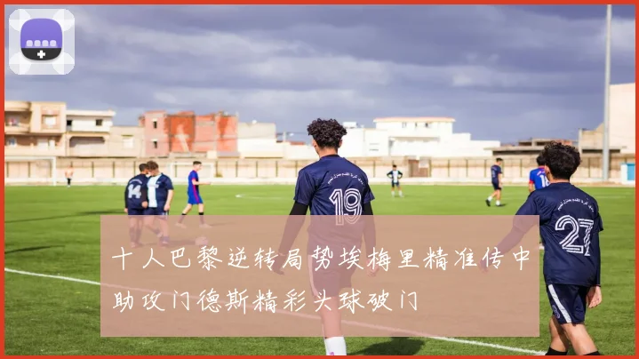 十人巴黎逆转局势埃梅里精准传中助攻门德斯精彩头球破门