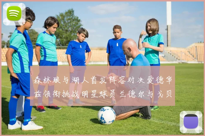 森林狼与湖人首发阵容对决爱德华兹领衔挑战明星球员兰德尔与戈贝尔