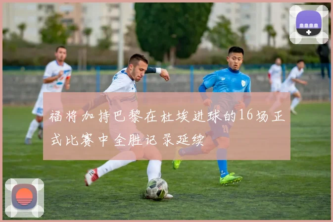 福将加持巴黎在杜埃进球的16场正式比赛中全胜记录延续