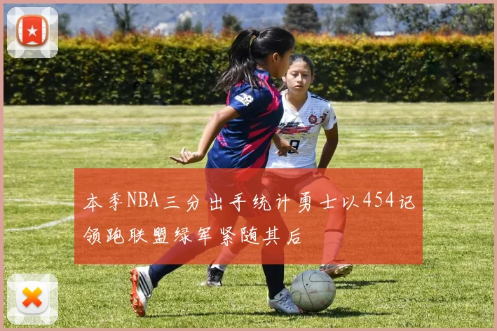 本季NBA三分出手统计勇士以454记领跑联盟绿军紧随其后