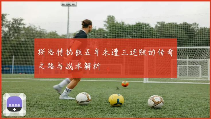 斯洛特执教五年未遭三连败的传奇之路与战术解析