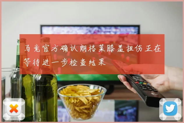 马竞官方确认朗格莱膝盖扭伤正在等待进一步检查结果