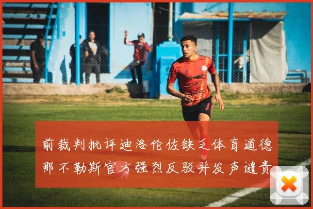 前裁判批评迪洛伦佐缺乏体育道德那不勒斯官方强烈反驳并发声谴责
