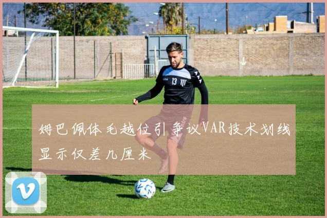 姆巴佩体毛越位引争议VAR技术划线显示仅差几厘米