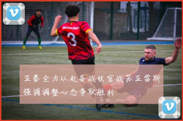 亚泰全力以赴备战收官战苏亚雷斯强调调整心态争取胜利