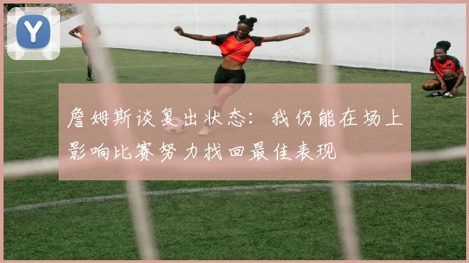 詹姆斯谈复出状态：我仍能在场上影响比赛努力找回最佳表现