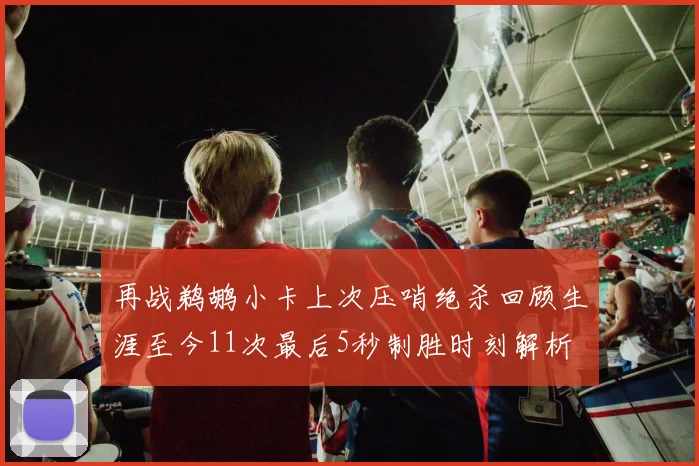 再战鹈鹕小卡上次压哨绝杀回顾生涯至今11次最后5秒制胜时刻解析