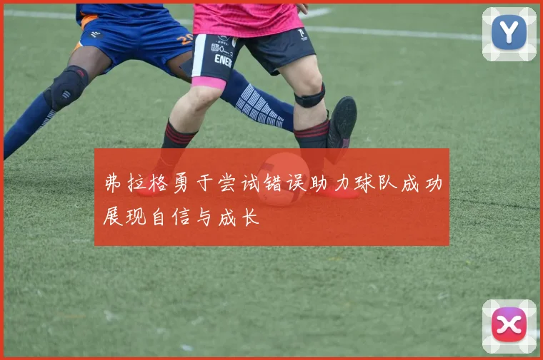 弗拉格勇于尝试错误助力球队成功展现自信与成长