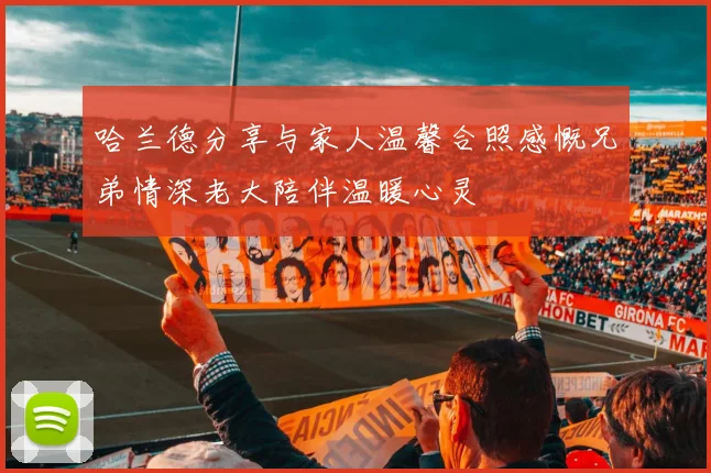哈兰德分享与家人温馨合照感慨兄弟情深老大陪伴温暖心灵