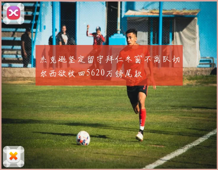 杰克逊坚定留守拜仁冬窗不离队切尔西欲收回5620万镑尾款