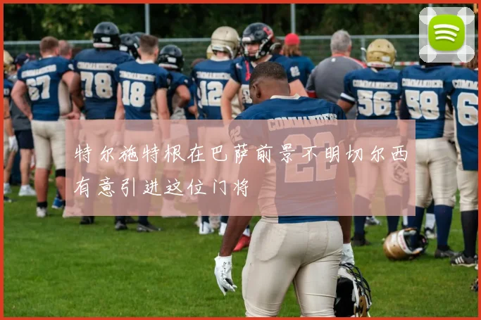 特尔施特根在巴萨前景不明切尔西有意引进这位门将