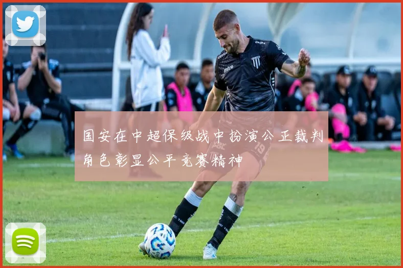 国安在中超保级战中扮演公正裁判角色彰显公平竞赛精神