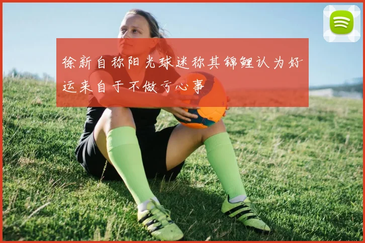 徐新自称阳光球迷称其锦鲤认为好运来自于不做亏心事