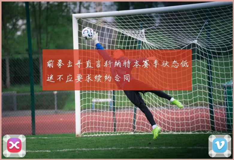 前拳击手直言科纳特本赛季状态低迷不应要求续约合同