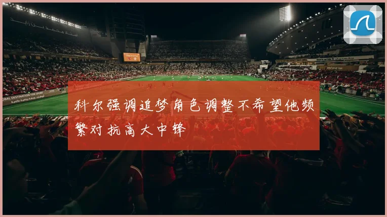 科尔强调追梦角色调整不希望他频繁对抗高大中锋