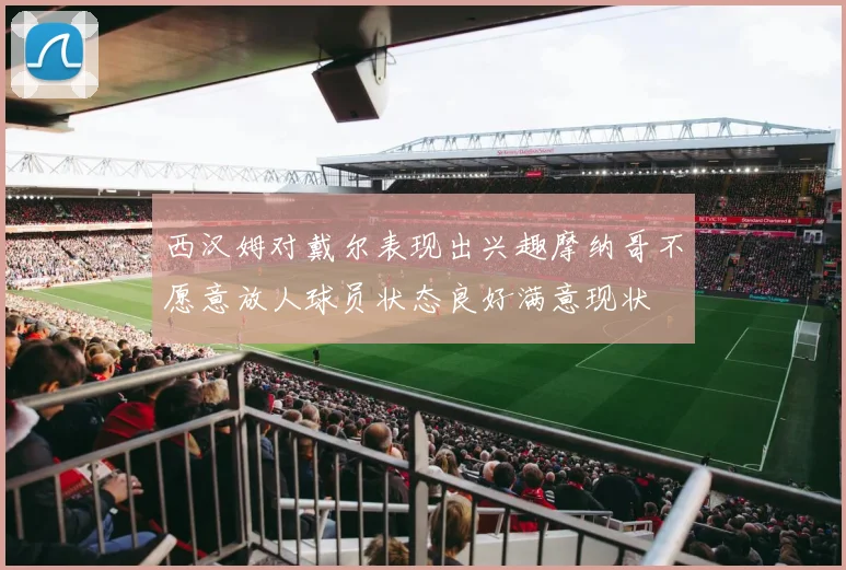 西汉姆对戴尔表现出兴趣摩纳哥不愿意放人球员状态良好满意现状