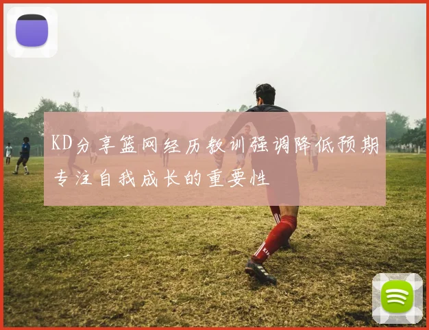 KD分享篮网经历教训强调降低预期专注自我成长的重要性