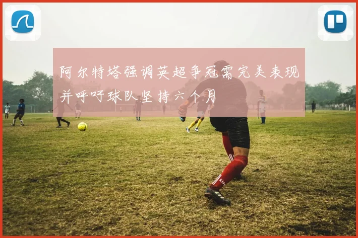 阿尔特塔强调英超争冠需完美表现并呼吁球队坚持六个月